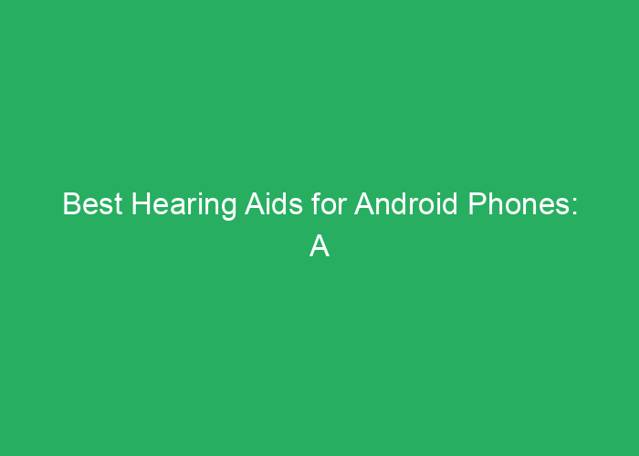 Best Hearing Aids for Android Phones: A Professional Review