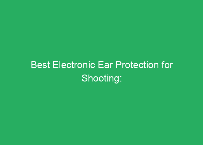 Best Electronic Ear Protection for Shooting: Reviews and Buying Guide
