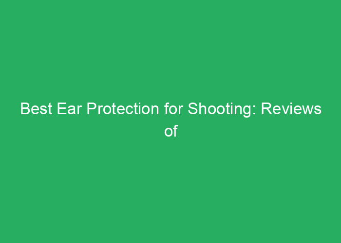 Best Ear Protection for Shooting: Reviews of Safety Earmuffs and Earplugs