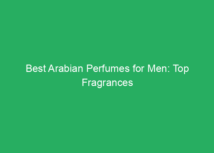 Best Arabian Perfumes for Men: Top Fragrances Reviewed