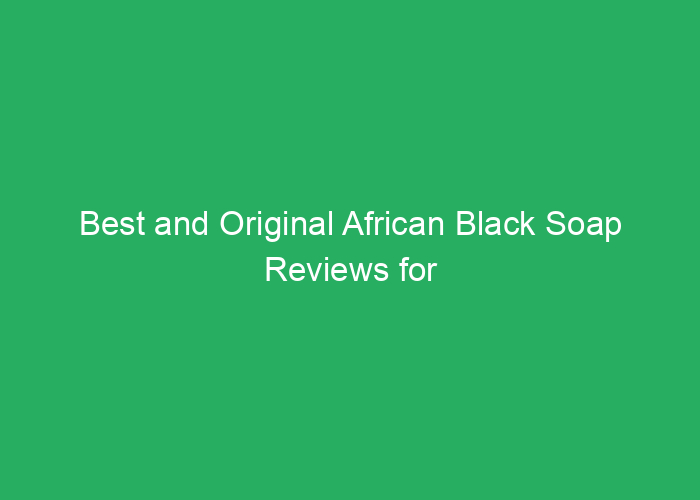 Best and Original African Black Soap Reviews for Healthy Skin