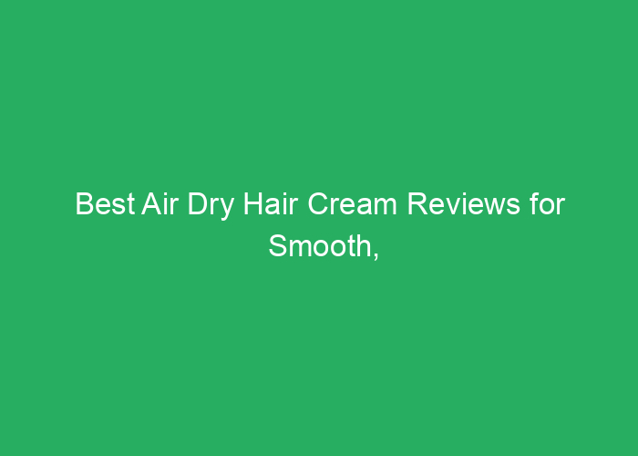 Best Air Dry Hair Cream Reviews for Smooth, Natural Finish