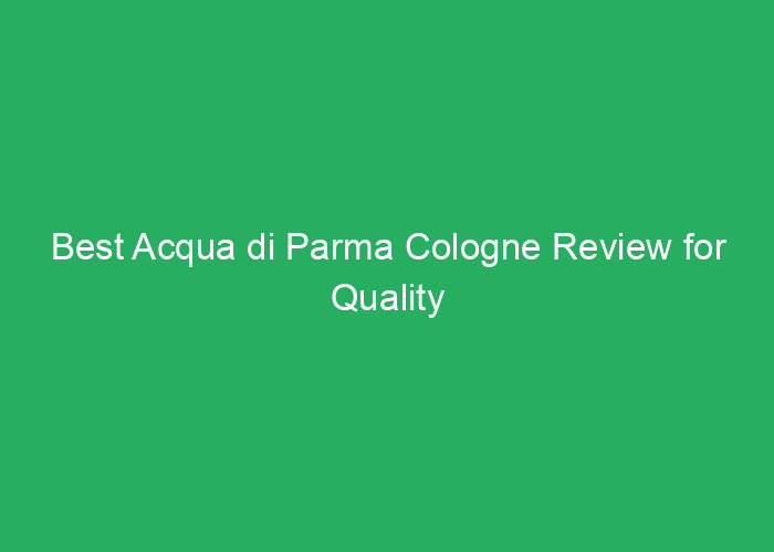 Best Acqua di Parma Cologne Review for Quality and Fragrance