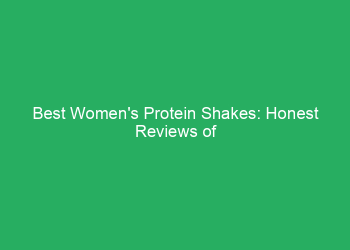 Best Women’s Protein Shakes: Honest Reviews of the Top Products