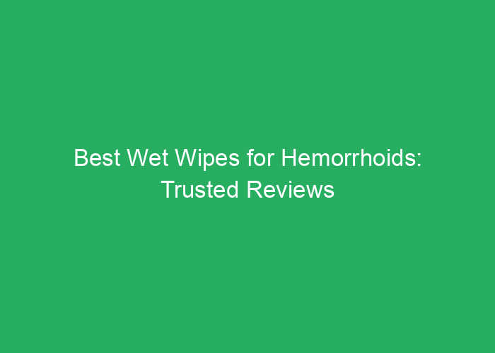 Best Wet Wipes for Hemorrhoids: Trusted Reviews and Recommendations