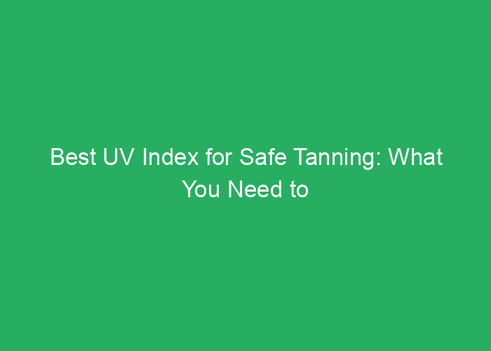Best UV Index for Safe Tanning: What You Need to Know