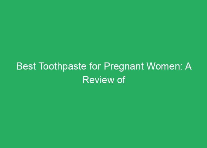Best Toothpaste for Pregnant Women: A Review of Safe and Effective Options