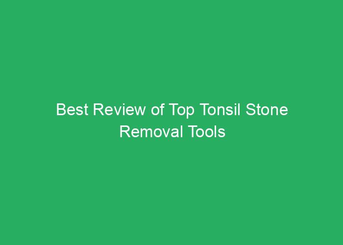 Best Review of Top Tonsil Stone Removal Tools