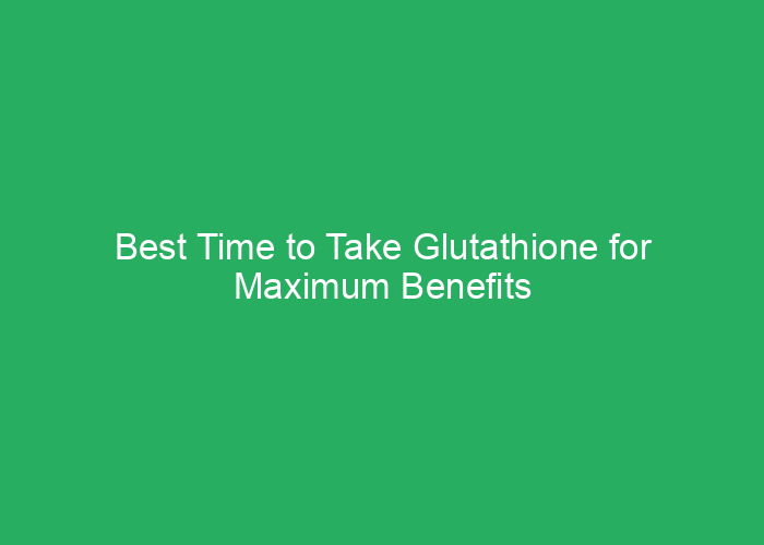 Best Time to Take Glutathione for Maximum Benefits