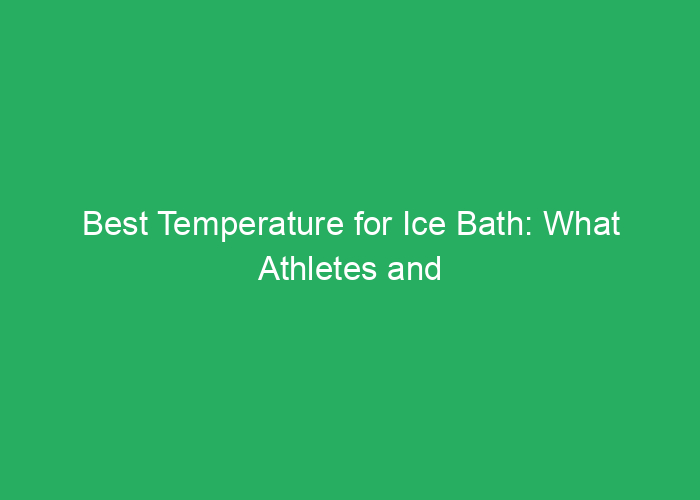 Best Temperature for Ice Bath: What Athletes and Recovery Experts Recommend