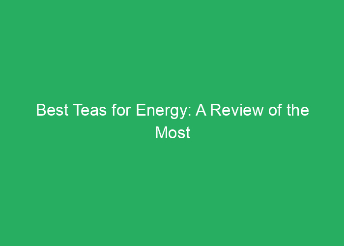 Best Teas for Energy: A Review of the Most Effective Options