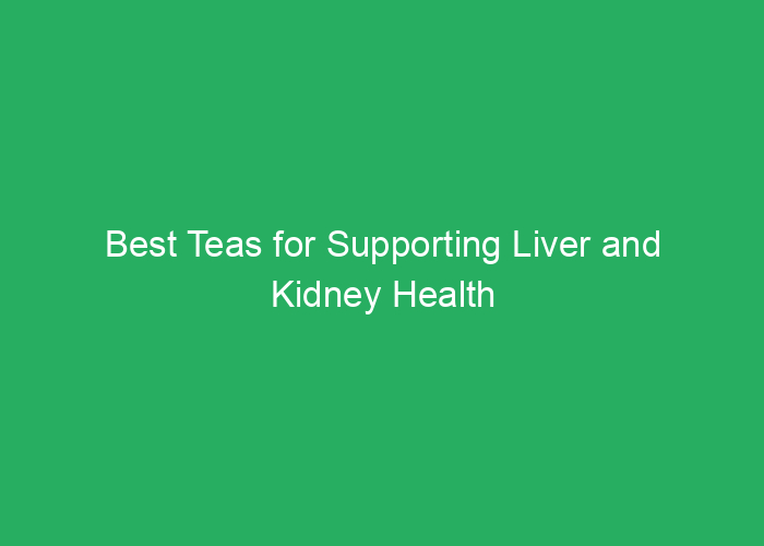 Best Teas for Supporting Liver and Kidney Health