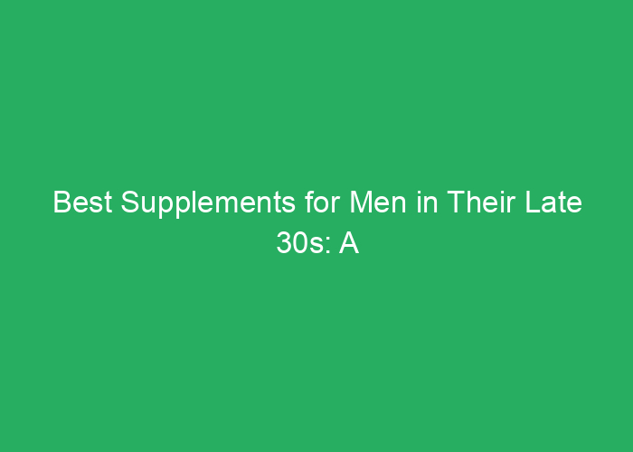 Best Supplements for Men in Their Late 30s: A Professional Review