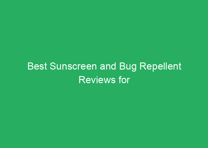 Best Sunscreen and Bug Repellent Reviews for Effective Sun and Bug Protection