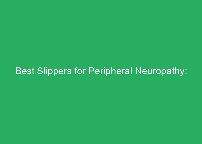 Best Slippers for Peripheral Neuropathy: Comfortable and Supportive Options