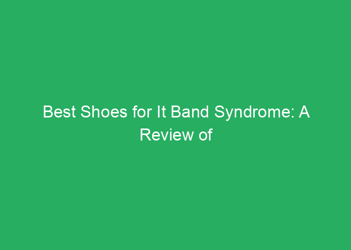 Best Shoes for It Band Syndrome: A Review of Supportive Options