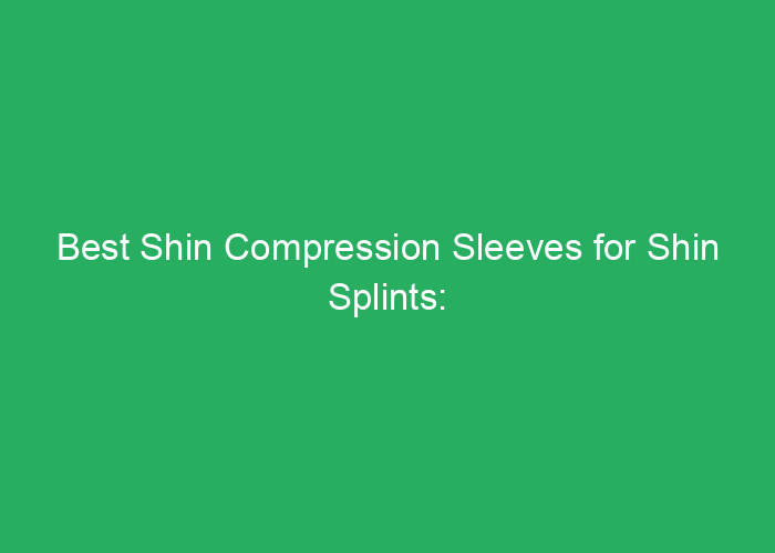 Best Shin Compression Sleeves for Shin Splints: Top Reviewed Options