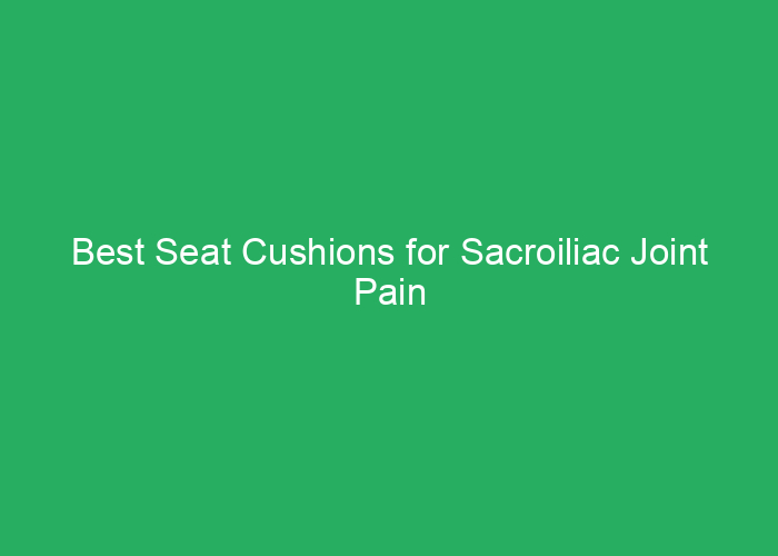 Best Seat Cushions for Sacroiliac Joint Pain Relief