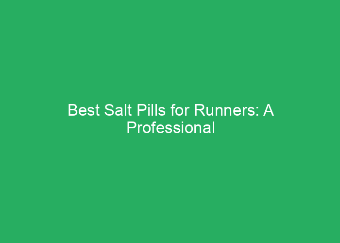 Best Salt Pills for Runners: A Professional Review of Top Options