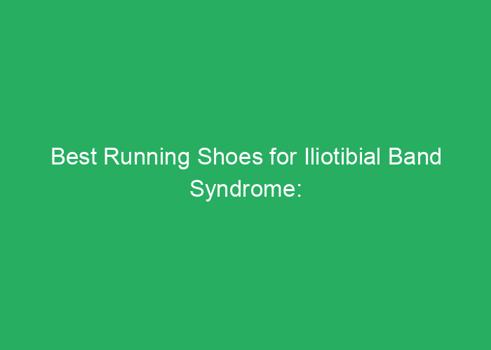 Best Running Shoes for Iliotibial Band Syndrome: Reviews and Recommendations