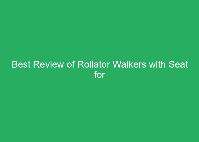 Best Review of Rollator Walkers with Seat for Stability and Comfort