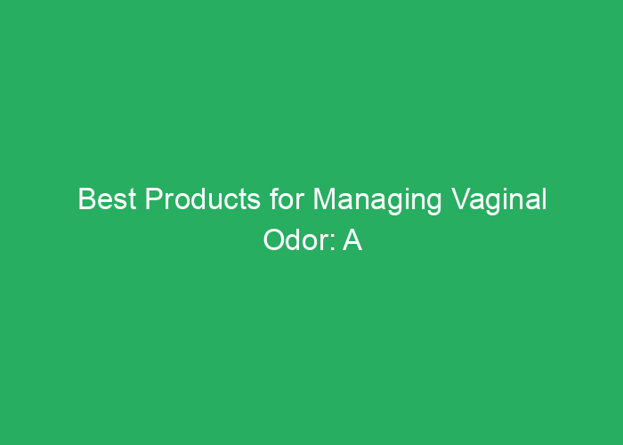 Best Products for Managing Vaginal Odor: A Professional Review