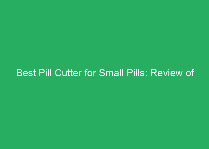 Best Pill Cutter for Small Pills: Review of Efficient and Precise Devices