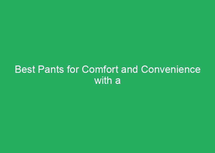 Best Pants for Comfort and Convenience with a Catheter