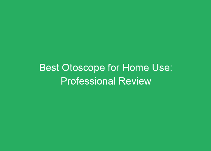 Best Otoscope for Home Use: Professional Review and Top Choices