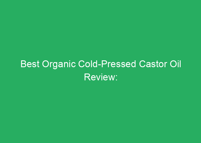Best Organic Cold-Pressed Castor Oil Review: Quality and Benefits