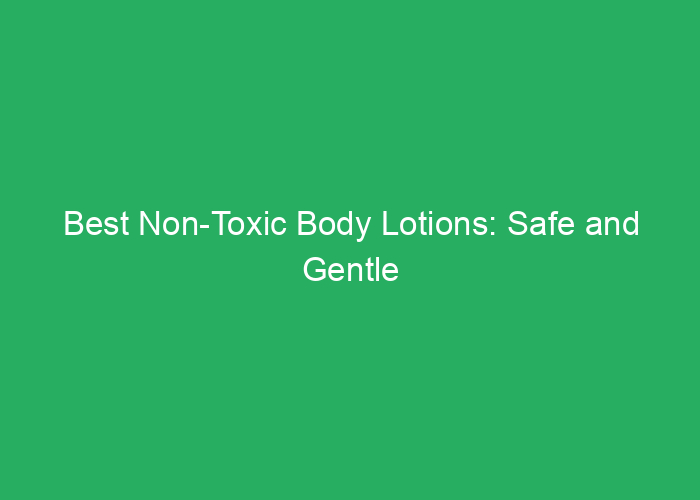 Best Non-Toxic Body Lotions: Safe and Gentle Options
