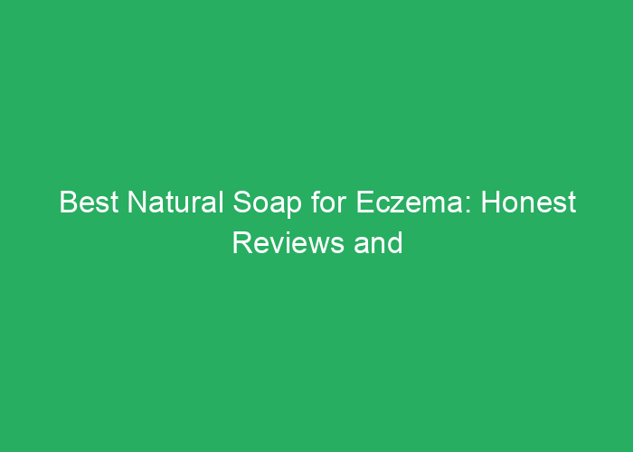 Best Natural Soap for Eczema: Honest Reviews and Recommendations