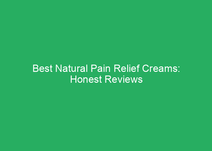 Best Natural Pain Relief Creams: Honest Reviews and Top Choices