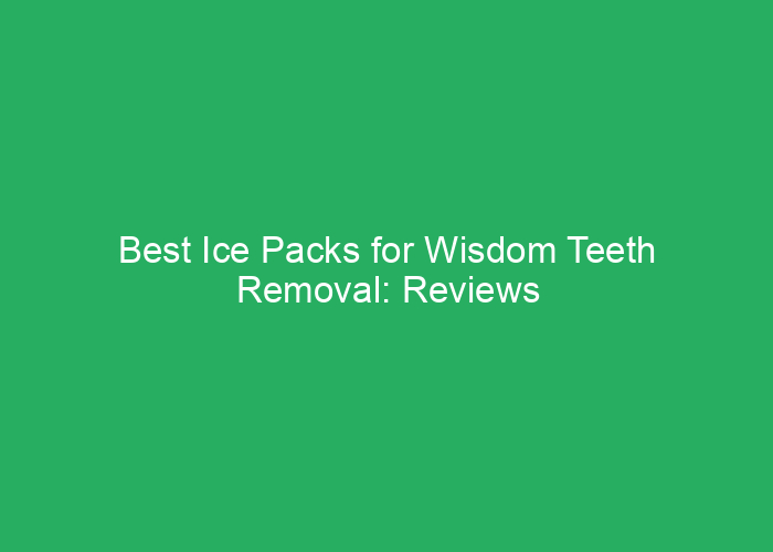 Best Ice Packs for Wisdom Teeth Removal: Reviews and Recommendations