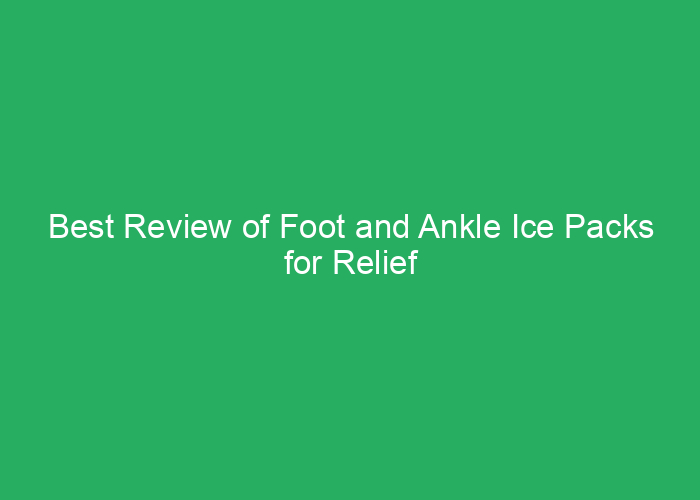 Best Review of Foot and Ankle Ice Packs for Relief
