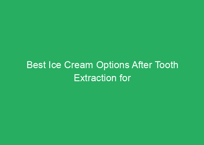 Best Ice Cream Options After Tooth Extraction for Comfort and Recovery