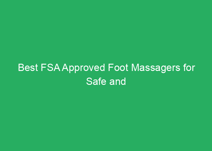 Best FSA Approved Foot Massagers for Safe and Effective Relief