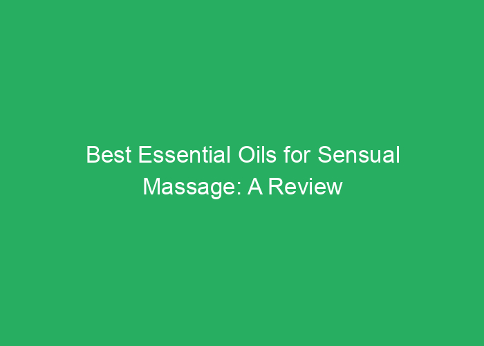 Best Essential Oils for Sensual Massage: A Review of Top Choices
