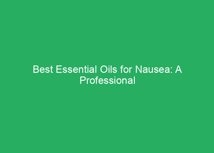 Best Essential Oils for Nausea: A Professional Review