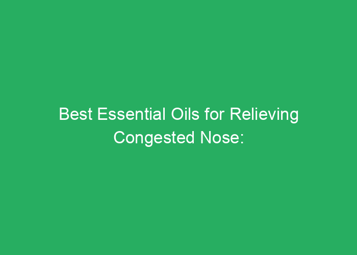 Best Essential Oils for Relieving Congested Nose: A Professional Review