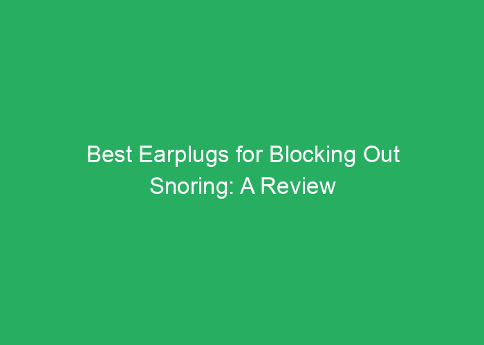 Best Earplugs for Blocking Out Snoring: A Review of Effective Sleep Aids