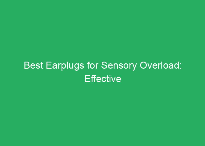 Best Earplugs for Sensory Overload: Effective Noise Reduction Solutions
