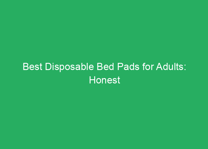 Best Disposable Bed Pads for Adults: Honest Review and Recommendations