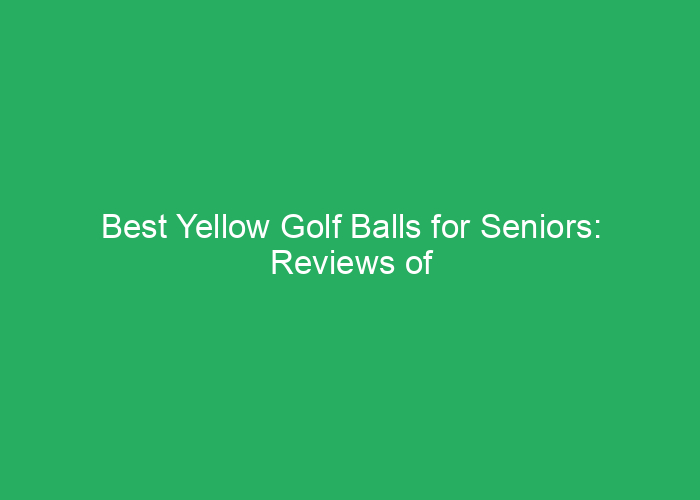 Best Yellow Golf Balls for Seniors: Reviews of Top Performance Options