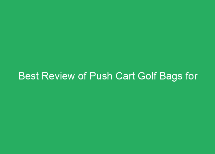Best Review of Push Cart Golf Bags for Convenience and Performance