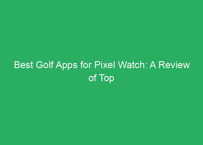 Best Golf Apps for Pixel Watch: A Review of Top Options