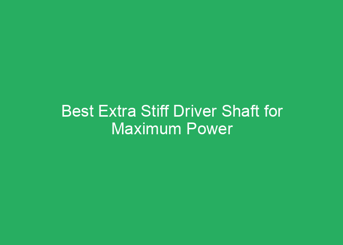 Best Extra Stiff Driver Shaft for Maximum Power and Control