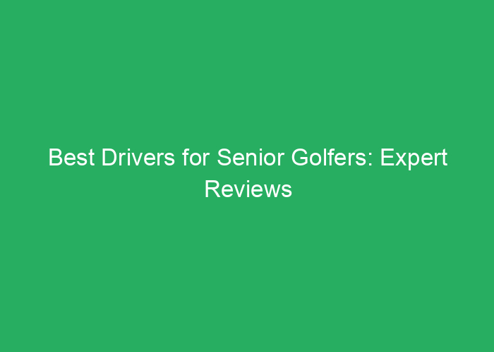 Best Drivers for Senior Golfers: Expert Reviews and Recommendations
